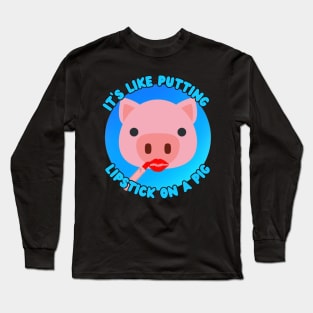 It's Like Putting Lipstick on a Pig Long Sleeve T-Shirt